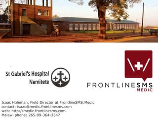 Isaac Holeman, Field Director at FrontlineSMS:Medic contact: isaac@medic.frontlinesms.com  web: http://medic.frontlinesms.com  Malawi phone: 265-99-364-3347 
