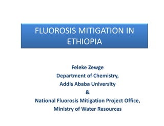 FLUOROSIS MITIGATION IN 
      ETHIOPIA

               Feleke Zewge
         Department of Chemistry,
          Addis Ababa University
                     &
                       g         j          ,
National Fluorosis Mitigation Project Office,
       Ministry of Water Resources
 