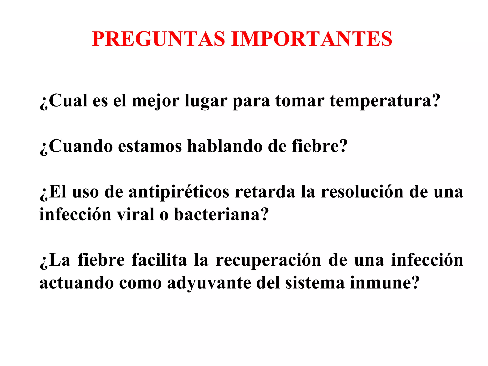¿Cual es el mejor lugar para tomar temperatura? ¿Cuando estamos hablando de fiebre? ¿El uso de antipiréticos retarda la resolución de una infección viral o bacteriana? ¿La fiebre facilita la recuperación de una infección actuando como adyuvante del sistema inmune? PREGUNTAS IMPORTANTES 