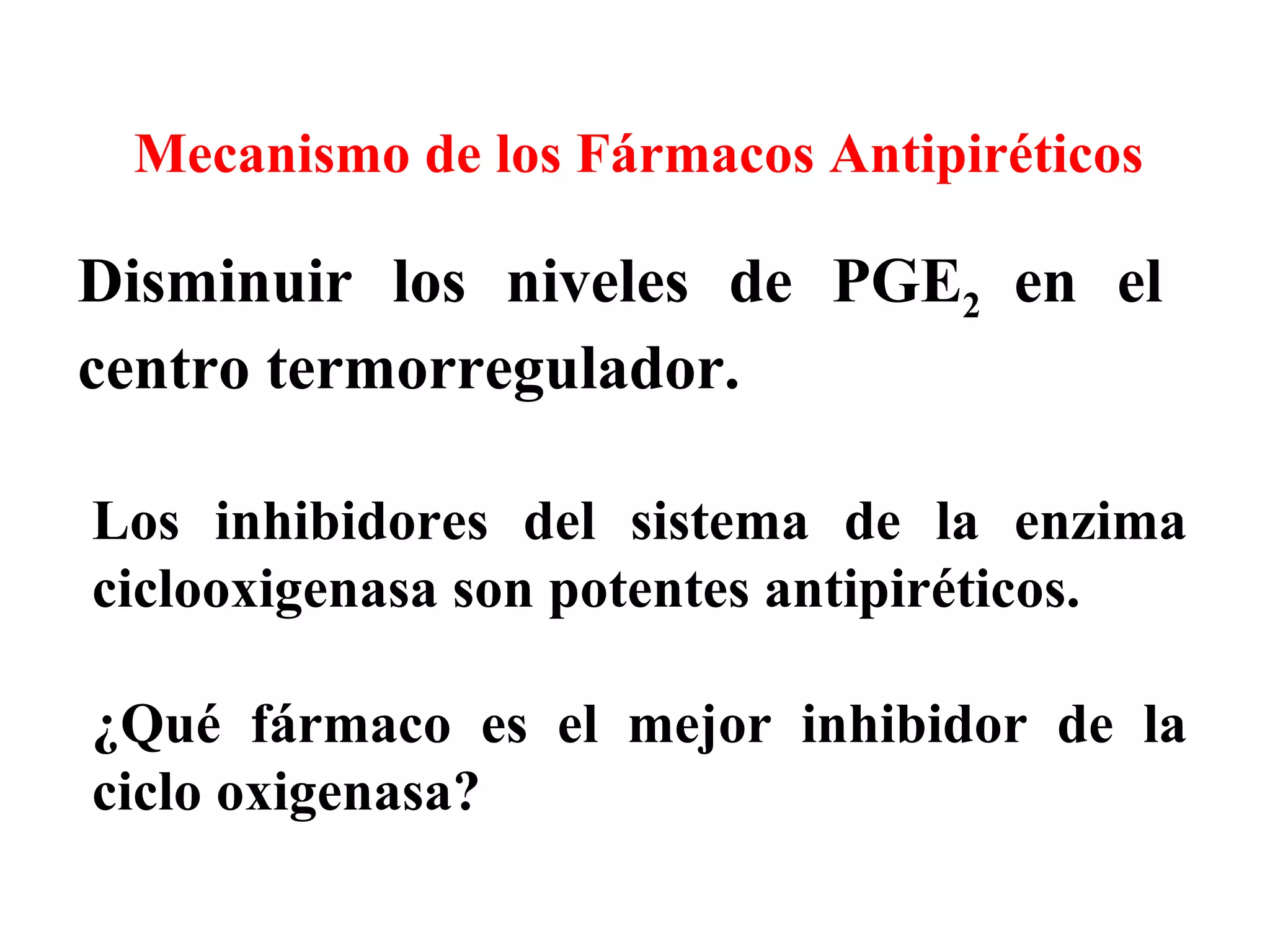Disminuir los niveles de PGE 2  en el centro termorregulador. Mecanismo de los Fármacos Antipiréticos Los inhibidores del sistema de la enzima ciclooxigenasa son potentes antipiréticos. ¿Qué fármaco es el mejor inhibidor de la ciclo oxigenasa? 