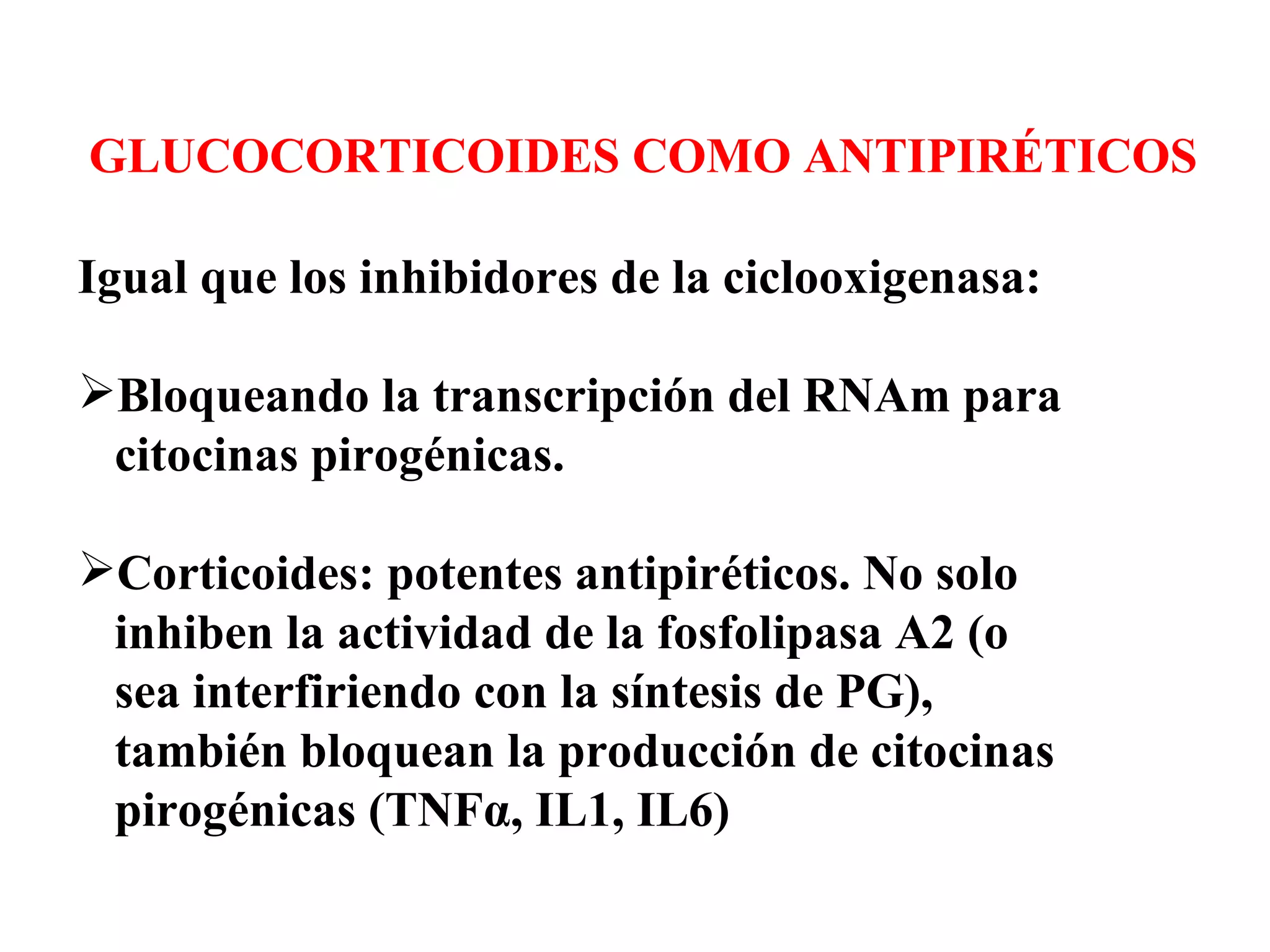 Igual que los inhibidores de la ciclooxigenasa: Bloqueando la transcripción del RNAm para  citocinas pirogénicas. Corticoides: potentes antipiréticos. No solo  inhiben la actividad de la fosfolipasa A2 (o  sea interfiriendo con la síntesis de PG),  también bloquean la producción de citocinas  pirogénicas (TNFα, IL1, IL6) GLUCOCORTICOIDES COMO ANTIPIRÉTICOS 