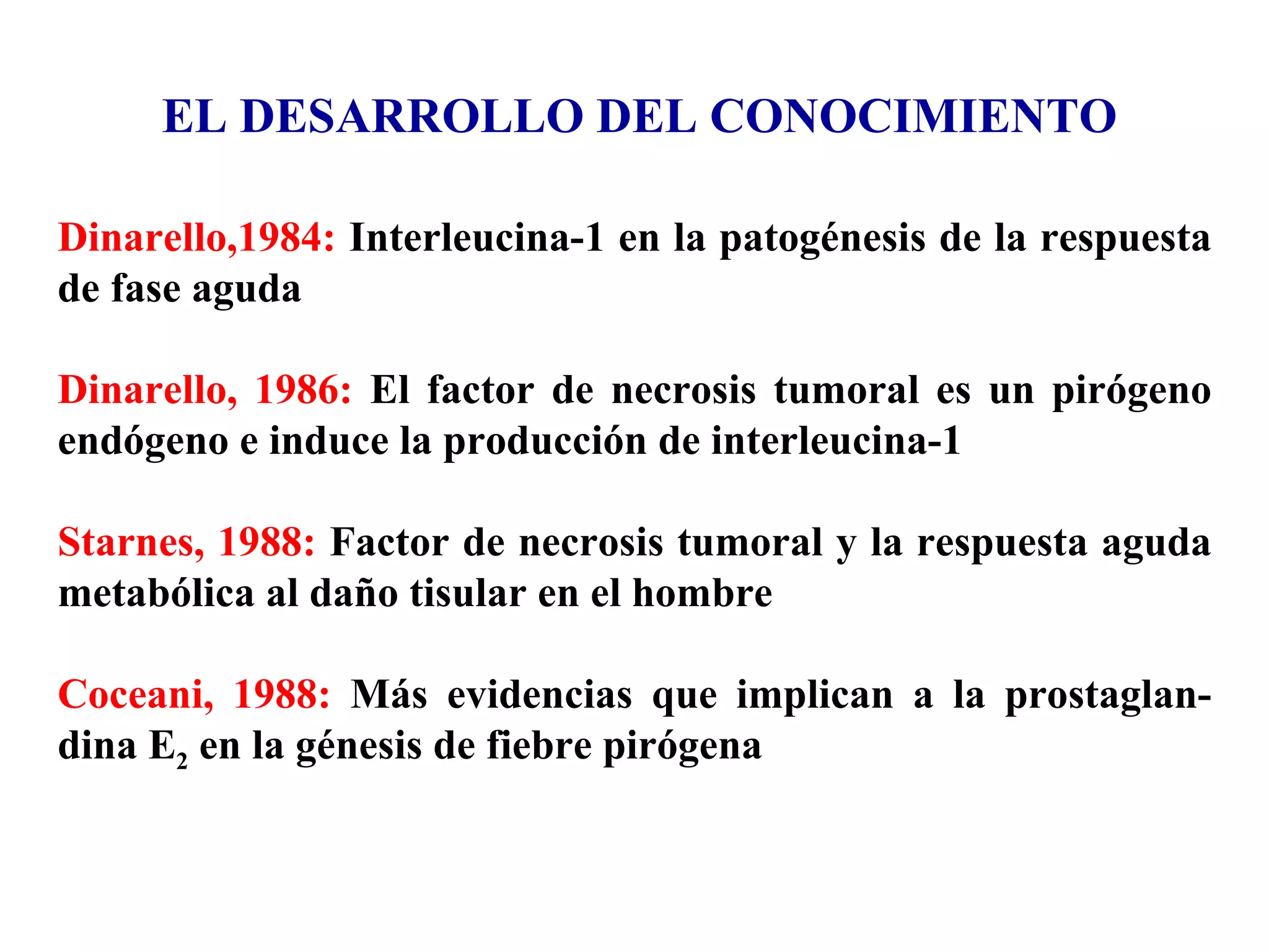 Dinarello,1984:  Interleucina-1 en la patogénesis de la respuesta de fase aguda Dinarello, 1986:  El factor de necrosis tumoral es un pirógeno endógeno e induce la producción de interleucina-1 Starnes, 1988:  Factor de necrosis tumoral y la respuesta aguda metabólica al daño tisular en el hombre Coceani, 1988:  Más evidencias que implican a la prostaglan-dina E 2  en la génesis de fiebre pirógena EL DESARROLLO DEL CONOCIMIENTO 
