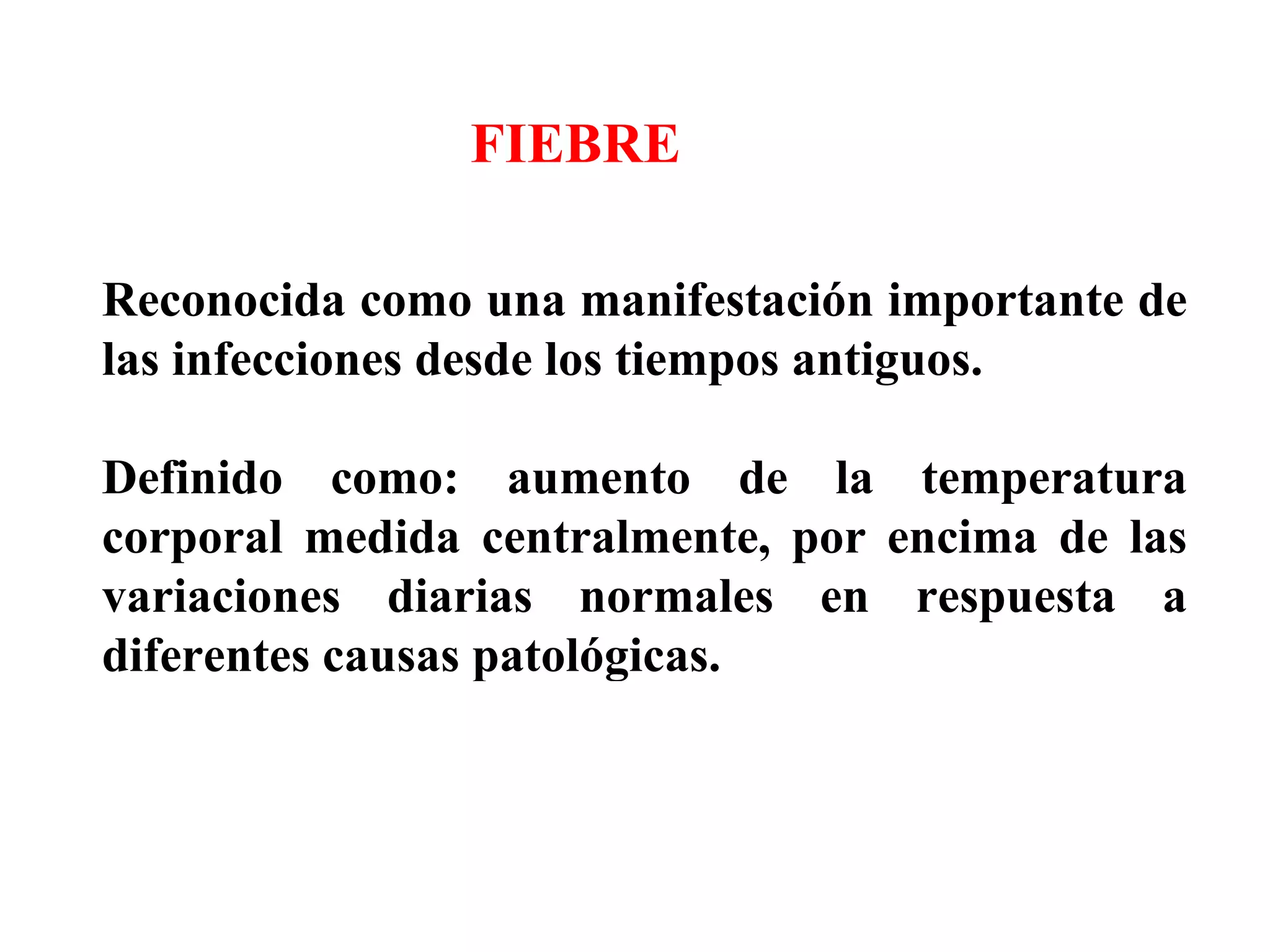 Reconocida como una manifestación importante de las infecciones desde los tiempos antiguos. Definido como: aumento de la temperatura corporal medida centralmente, por encima de las variaciones diarias normales en respuesta a diferentes causas patológicas. FIEBRE 