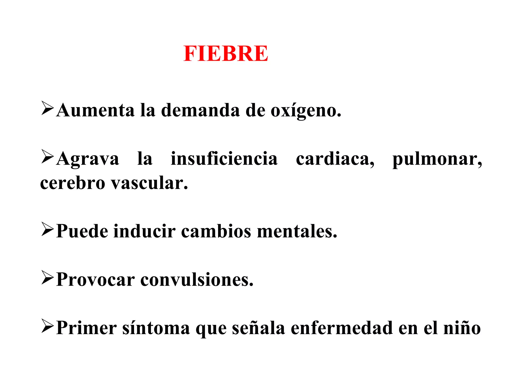 Aumenta la demanda de oxígeno. Agrava la insuficiencia cardiaca, pulmonar, cerebro vascular. Puede inducir cambios mentales. Provocar convulsiones. Primer síntoma que señala enfermedad en el niño FIEBRE 
