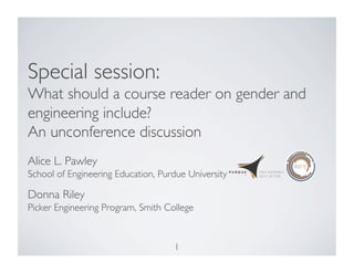 1	

Special session:
What should a course reader on gender and
engineering include?
An unconference discussion	

Alice L. Pawley	

School of Engineering Education, Purdue University	

Donna Riley
Picker Engineering Program, Smith College	

 
