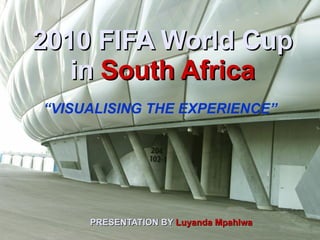 2010 FIFA World Cup in   South Africa PRESENTATION BY   Luyanda Mpahlwa “ VISUALISING THE EXPERIENCE”  