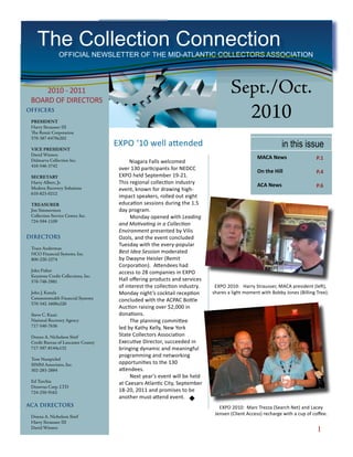 The Collection Connection                             The Collection Connection Sept./Oct. 2010 Issue
                OFFICIAL NEWSLETTER OF THE MID-ATLANTIC COLLECTORS ASSOCIATION




     2010 - 2011                                                                     Sept./Oct.
 BOARD OF DIRECTORS
OFFICERS

 PRESIDENT
                                                                                               2010
 Harry Strausser III
 The Remit Corporation
 570-387-6470x202

 VICE PRESIDENT
                                     EXPO ‘10 well attended                                                  in this issue
 David Winters
 Delmarva Collection Inc.
                                                                                                 MACA News                   P.1
                                           Niagara Falls welcomed
 410-546-3742
                                      over 130 participants for NEDCC                            On the Hill                 P.4
 SECRETARY                            EXPO held September 19-21.
 Harry Albert, Jr.                    This regional collection industry                          ACA News
 Modern Recovery Solutions                                                                                                   P.6
                                      event, known for drawing high-
 610-823-0212
                                      impact speakers, rolled out eight
 TREASURER                            education sessions during the 1.5
 Jim Simmermon                        day program.
 Collection Service Center, Inc.           Monday opened with Leading
 724-594-1109
                                      and Motivating in a Collection
                                      Environment presented by Vilis
DIRECTORS                             Ozols, and the event concluded
                                      Tuesday with the every-popular
 Trace Anderman
 NCO Financial Systems, Inc.          Best Idea Session moderated
 800-220-2274                         by Dwayne Heisler (Remit
                                      Corporation). Attendees had
 John Fisher                          access to 28 companies in EXPO
 Keystone Credit Collections, Inc.
 570-748-2981                         Hall offering products and services
                                      of interest the collection industry.    EXPO 2010: Harry Strausser, MACA president (left),
 John J. Kotula                       Monday night’s cocktail reception      shares a light moment with Bobby Jones (Billing Tree).
 Commonwealth Financial Systems       concluded with the ACPAC Bottle
 570-342-1600x220
                                      Auction raising over $2,000 in
 Steve C. Kusic                       donations.
 National Recovery Agency                  The planning committee
 717-540-7636                         led by Kathy Kelly, New York
 Donna A. Nicholson Stief             State Collectors Association
 Credit Bureau of Lancaster County    Executive Director, succeeded in
 717-397-8144x132                     bringing dynamic and meaningful
                                      programming and networking
 Tom Nusspickel
 SIMM Associates, Inc.                opportunities to the 130
 302-283-2884                         attendees.
                                           Next year’s event will be held
 Ed Torchia                           at Caesars Atlantic City, September
 Denovus Corp. LTD
 724-250-9162                         18-20, 2011 and promises to be
                                      another must-attend event.
ACA DIRECTORS                                                                   EXPO 2010: Marc Trezza (Search Net) and Lacey
                                                                              Jensen (Client Access) recharge with a cup of coffee.
 Donna A. Nicholson Stief
 Harry Strausser III
 David Winters
                                                                                                                              
 