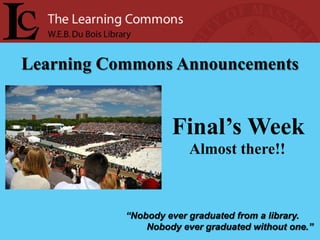Learning Commons Announcements


                    Final’s Week
                        Almost there!!



           “Nobody ever graduated from a library.
               Nobody ever graduated without one.”
 