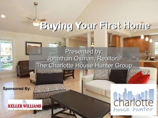 Presented by: Jonathan Osman, Realtor® The Charlotte House Hunter Group Buying Your First Home Buying Your First Home Sponsored By: 