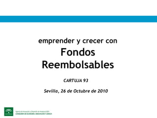 emprender y crecer con
Fondos
Reembolsables
CARTUJA 93
Sevilla, 26 de Octubre de 2010
 