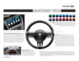 MUSTANG


                                                                                                 MUSTANG TECH

                                                                                                                                                                 MYCOLOR® is available to make your Mustang experience even livelier: Turn the
                                                                                                                                                                    key and you’re greeted by a sweeping motion of the cluster needles, as well
                                                                                                                                                                           as staged halo lighting. Then you can select from 125 color combos
                                                                                                                                                                                           for the full complement of gauges. Quite the eyeful.




NAVIGATION SYSTEM AND SIRIUS TRAVEL LINKTM feature
voice activation. This GPS-linked option offers Route Guidance –                                                                                                                      FORD SYNC – developed with Microsoft® – is a voice-
reading upcoming street names aloud, detecting traffic incidents,                                                                                                                     activated, customizable media system that integrates your
and offering alternatives. Upon request, Travel Link provides                                                                                                                         Mustang with most Bluetooth®-enabled phones and digital
lowest fuel prices, real-time traffic, weather, sports info and movie                                                                                                                 media players. Plug your player into the USB port and press
listings.1 You’ve also got nearly 10 gigs of storage space available,                                                                                                                 a button on the steering wheel: tunes are at your command.
meaning you can manage your music with the Jukebox, rip up to                                                                                                                         For cellular use, enter the car with a compatible and paired
2400 songs, and even load pics to your home page. All good.                                                                                                                           Bluetooth-enabled phone: SYNC knows you’ve arrived.2 This
                                                                                                                                                                                      available system also provides direct-connect 911 Assist,TM3
                                                                                                                                                                                      and you can request a Vehicle Health Report as you see fit.
                                                                                                                                                                                      Check out SyncMyRide.com for details. You talk. SYNC listens.TM




                                                            REAR VIEW CAMERA is an optional
                                                            hi-tech helper. A full-color image of what’s      1
                                                                                                                  Real-time traffic monitoring available in select markets. Some features are unavailable while driving. Service not available in Alaska or Hawaii. See your
                                                                                                                  Ford Dealer for details. “SIRIUS,” the SIRIUS dog logo and related marks are trademarks of SIRIUS Satellite Radio Inc. Not available in AK or HI. 2Driving
                                                            in back is projected in front of you – on the         while distracted can result in loss of vehicle control. Only use mobile phones and other devices, even with voice commands, when it is safe to do so.
                                                            rearview mirror or available Navigation screen.       Microsoft is a registered trademark of Microsoft Corporation. The Bluetooth word mark is a trademark of the Bluetooth SIG, Inc. 3The vehicle’s electrical
                                                                                                                  system (including the battery), the wireless service provider’s signal, and a connected mobile phone must all be available and operating for 911 Assist to
                                                            An overlaid grid adds a directional assist.           function properly. These systems may become damaged in a crash. The paired mobile phone must be turned on, connected to SYNC, and the 911 Assist
                                                                                                                  feature enabled in order for 911 to be dialed.

fordvehicles.com
 