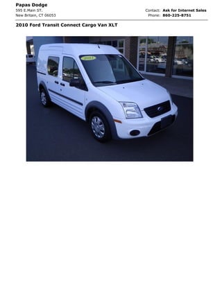 Papas Dodge
595 E.Main ST.                            Contact: Ask for Internet Sales
New Britain, CT 06053                      Phone: 860-225-8751

2010 Ford Transit Connect Cargo Van XLT
 