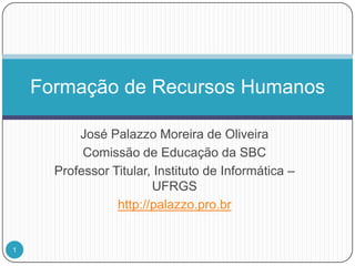 José Palazzo Moreira de Oliveira Comissão de Educação da SBC Professor Titular, Instituto de Informática – UFRGS http://palazzo.pro.br Formação de Recursos Humanos 1 