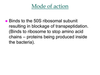Mode of action
 Binds to the 50S ribosomal subunit
resulting in blockage of transpeptidation.
(Binds to ribosome to stop amino acid
chains – proteins being produced inside
the bacteria).
 
