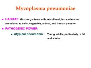 Mycoplasma pneumoniae
 HABITAT: Micro-organisms without cell wall, intracellular or
associated to cells; vegetable, animal, and human parasite.
 PATHOGENIC POWER:
 Atypical pneumonia : Young adults, particularly in fall
and winter.
 