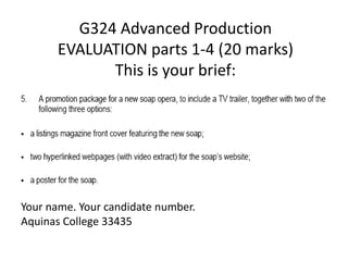 G324 Advanced ProductionEVALUATION parts 1-4 (20 marks)This is your brief: Your name. Your candidate number. Aquinas College 33435 