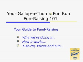Your Gallop-a-Thon  Fun Run  Fun-Raising 101 Your Guide to Fund-Raising Why  we’re doing it.. How it works… T-shirts, Prizes and Fun… 