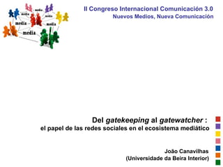 Del  gatekeeping  al  gatewatcher  :  el papel de las redes sociales en el ecosistema mediático João Canavilhas (Universidade da Beira Interior) II Congreso Internacional Comunicación 3.0   Nuevos Medios, Nueva Comunicación 