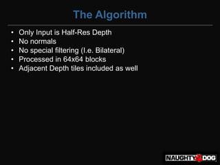 The Algorithm
•   Only Input is Half-Res Depth
•   No normals
•   No special filtering (I.e. Bilateral)‫‏‬
•   Processed in 64x64 blocks
•   Adjacent Depth tiles included as well
 