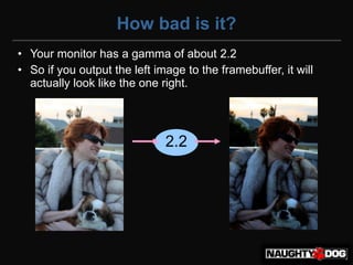 How bad is it?
• Your monitor has a gamma of about 2.2
• So if you output the left image to the framebuffer, it will
  actually look like the one right.




                              2.2
 