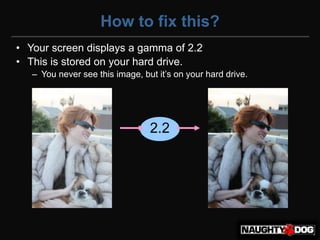 How to fix this?
• Your screen displays a gamma of 2.2
• This is stored on your hard drive.
   – You‫‏‬never‫‏‬see‫‏‬this‫‏‬image,‫‏‬but‫‏‬it’s‫‏‬on‫‏‬your‫‏‬hard‫‏‬drive.




                                 2.2
 