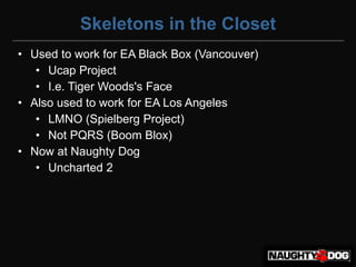 Skeletons in the Closet
• Used to work for EA Black Box (Vancouver)‫‏‬
   • Ucap Project
   • I.e. Tiger Woods's Face
• Also used to work for EA Los Angeles
   • LMNO (Spielberg Project)‫‏‬
   • Not PQRS (Boom Blox)‫‏‬
• Now at Naughty Dog
   • Uncharted 2
 