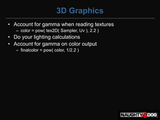3D Graphics
• Account for gamma when reading textures
   – color = pow( tex2D( Sampler, Uv ), 2.2 )‫‏‬
• Do your lighting calculations
• Account for gamma on color output
   – finalcolor = pow( color, 1/2.2 )‫‏‬
 