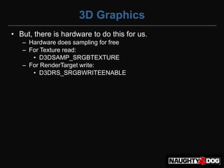 3D Graphics
• But, there is hardware to do this for us.
   – Hardware does sampling for free
   – For Texture read:
      • D3DSAMP_SRGBTEXTURE
   – For RenderTarget write:
      • D3DRS_SRGBWRITEENABLE
 