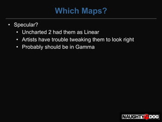 Which Maps?
• Specular?
   • Uncharted 2 had them as Linear
   • Artists have trouble tweaking them to look right
   • Probably should be in Gamma
 
