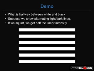 Demo
• What is halfway between white and black
• Suppose we show alternating light/dark lines.
• If we squint, we get half the linear intensity.
 
