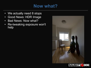 Now what?
•   We actually need 8 stops
•   Good News: HDR Image
•   Bad News: Now what?
•   Re-tweaking exposure won't
    help
 