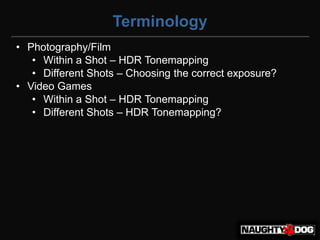 Terminology
• Photography/Film
   • Within a Shot – HDR Tonemapping
   • Different Shots – Choosing the correct exposure?
• Video Games
   • Within a Shot – HDR Tonemapping
   • Different Shots – HDR Tonemapping?
 