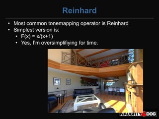 Reinhard
• Most common tonemapping operator is Reinhard
• Simplest version is:
   • F(x) = x/(x+1)
   • Yes,‫‏‬I’m‫‏‬oversimplifiying for time.
 