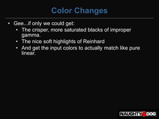 Color Changes
• Gee...if only we could get:
   • The crisper, more saturated blacks of improper
     gamma.
   • The nice soft highlights of Reinhard
   • And get the input colors to actually match like pure
     linear.
 
