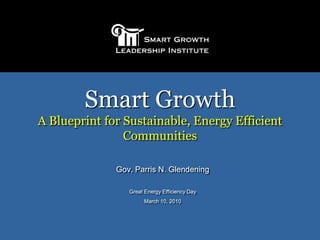 Smart Growth A Blueprint for Sustainable, Energy Efficient Communities Gov. Parris N. Glendening Great Energy Efficiency Day March 10, 2010 