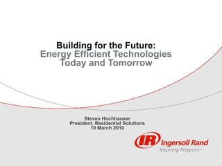Building for the Future:  Energy Efficient Technologies  Today and Tomorrow    Steven Hochhauser President, Residential Solutions 10 March 2010 