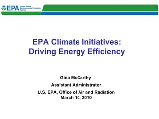 EPA Climate Initiatives: Driving Energy Efficiency Gina McCarthy  Assistant Administrator U.S. EPA, Office of Air and Radiation March 10, 2010 