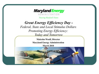 Great Energy Efficiency Day - Federal, State and Local Stimulus Dollars  Promoting Energy Efficiency:   Today and Tomorrow Malcolm Woolf, Director Maryland Energy Administration March 2010 