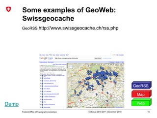 10Federal Office of Topography swisstopo Colloque 2010-2011, December 2010
Some examples of GeoWeb:
Swissgeocache
GeoRSS http://www.swissgeocache.ch/rss.php
Map
GeoRSS
WebDemo
 