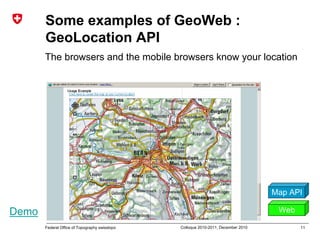 11Federal Office of Topography swisstopo Colloque 2010-2011, December 2010
Some examples of GeoWeb :
GeoLocation API
The browsers and the mobile browsers know your location
Map API
WebDemo
 