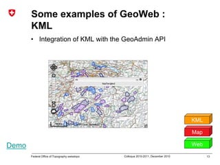 13Federal Office of Topography swisstopo Colloque 2010-2011, December 2010
Some examples of GeoWeb :
KML
• Integration of KML with the GeoAdmin API
Map
Web
KML
Demo
 
