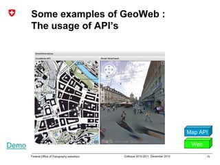 15Federal Office of Topography swisstopo Colloque 2010-2011, December 2010
Some examples of GeoWeb :
The usage of API’s
Web
Map API
Demo
 