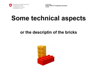armasuisse
Federal Office of Topography swisstopo
COSIG
Some technical aspects
or the descriptin of the bricks
 