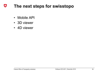39Federal Office of Topography swisstopo Colloque 2010-2011, December 2010
The next steps for swisstopo
• Mobile API
• 3D viewer
• 4D viewer
 