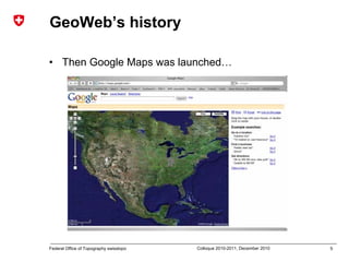 5Federal Office of Topography swisstopo Colloque 2010-2011, December 2010
GeoWeb’s history
• Then Google Maps was launched…
 