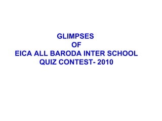 GLIMPSES
             OF
EICA ALL BARODA INTER SCHOOL
      QUIZ CONTEST- 2010
 