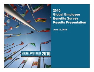 2010
Global Employee
Benefits Survey
Results Presentation

June 10, 2010
June 10, 2010
 