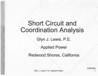 //
/
/
/ Short Circuit and
;oordination Analysis
Glyn J. Lewis, P.E.
Applied Power
Redwood Shores, California
Glyn J Lewis, P.E. Applied Power
2/28/2006
1
 