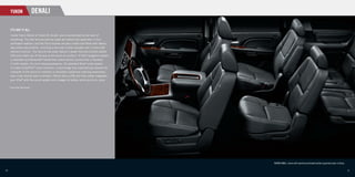 YUKON                          DENALI

      IT’S GOT IT ALL.
      Inside Yukon Denali or Yukon XL Denali, you’re surrounded by the best of
      everything. The ﬁrst and second-row seats are heated and appointed in ﬁne
      perforated leathers, and the front buckets are also cooled and ﬁtted with twelve-
      way power adjustments, including a four-way lumbar adjuster and a driver-side
      memory function. The second-row seats feature a power fold-and-tumble system
      that tucks them out of the way at the touch of a button.* A DVD navigation system
      is available and Bluetooth® hands-free mobile phone connectivity is standard
      in both models. For your listening pleasure, the standard Bose® audio system
      includes AudioPilot® noise reduction, a technology that automatically adjusts the
      character of the sound to maintain a consistent subjective listening experience,
      even if you should open a window. There’s also a USB port that neatly integrates
      your iPod® with the sound system and charges its battery while you’re en route.

     * Except Yukon Hybrid Denali.




                                                                                          YUKON DENALI, shown with standard perforated leather-appointed seats in Ebony.


10                                                                                                                                                                         11
 