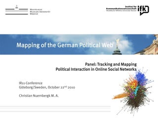 Mapping of the German Political Web
Panel: Tracking and Mapping
Political Interaction in Online Social Networks
IR11-Conference
Göteborg/Sweden, October 22nd 2010
Christian Nuernbergk M. A.
 